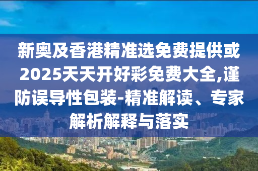 新奧及香港精準選免費提供或2025天天開好彩免費大全,謹防誤導性包裝-精準解讀、專家解析解釋與落實